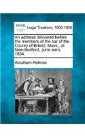 Address Delivered Before the Members of the Bar of the County of Bristol, Mass., at New-Bedford, June Term, 1834.