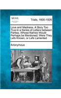 Love and Madness. a Story Too True in a Series of Letters Between Parties, Whose Names Would Perhaps Be Mentioned, Were They Lefs Known, or Lefs Lamented