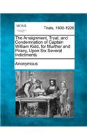 Arraignment, Tryal, and Condemnation of Captain William Kidd, for Murther and Piracy, Upon Six Several Indictments