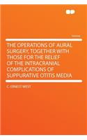 The Operations of Aural Surgery, Together with Those for the Relief of the Intracranial Complications of Suppurative Otitis Media