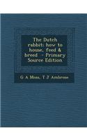 The Dutch Rabbit; How to House, Feed & Breed - Primary Source Edition