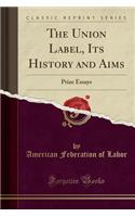 The Union Label, Its History and Aims: Prize Essays (Classic Reprint): Prize Essays (Classic Reprint)