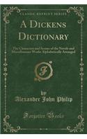 A Dickens Dictionary: The Characters and Scenes of the Novels and Miscellaneous Works Alphabetically Arranged (Classic Reprint)