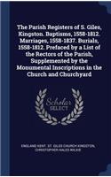 Parish Registers of S. Giles, Kingston. Baptisms, 1558-1812. Marriages, 1558-1837. Burials, 1558-1812. Prefaced by a List of the Rectors of the Parish, Supplemented by the Monumental Inscriptions in the Church and Churchyard