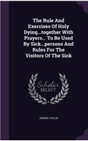 The Rule And Exercises Of Holy Dying...together With Prayers... To Be Used By Sick...persons And Rules For The Visitors Of The Sick: (English)