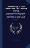 The Phonology Of Gallic Clerical Latin After The Sixth Century: An Introductory Historical Study Based Chiefly On Merovingian And Carolingian Spelling And On The Forms Of The Old French Loan-words. Thesis, Harvar