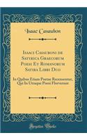 Isaaci Casauboni de Satyrica Graecorum Poesi Et Romanorum Satira Libri Duo: In Quibus Etiam Poetae Recensentur, Qui In Utraque Poesi Florverunt (Classic Reprint)