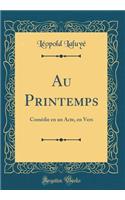 Au Printemps: Comï¿½die En Un Acte, En Vers (Classic Reprint)