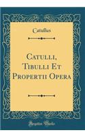 Catulli, Tibulli Et Propertii Opera (Classic Reprint)