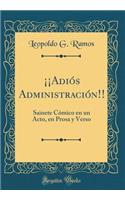 Â¡Â¡adiÃ³s AdministraciÃ³n!!: Sainete CÃ³mico En Un Acto, En Prosa Y Verso (Classic Reprint)