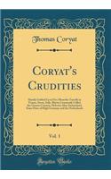 Coryat's Crudities, Vol. 1: Hastily Gobled Up in Five Moneths Travells in France, Savoy, Italy, Rhetia Commonly Called the Grisons Country, Helvetia Alias Switzerland, Some Parts of High Germany and the Netherlands (Classic Reprint)