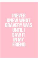 I never knew what bravery was until I saw it in my Friend