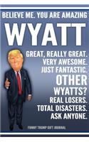 Funny Trump Journal - Believe Me. You Are Amazing Wyatt Great, Really Great. Very Awesome. Just Fantastic. Other Wyatts? Real Losers. Total Disasters. Ask Anyone. Funny Trump Gift Journal