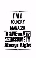 I'm A Foundry Manager To Save Time, Let's Assume That I'm Always Right: Creative Foundry Manager Notebook, Foundry Managing/Organizer Journal Gift, Diary, Doodle Gift or Notebook - 6 x 9 Compact Size, 109 Blank Lined Pag