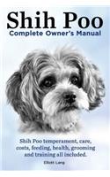 Shih Poo. Shihpoo Complete Owner's Manual. Shih Poo Temperament, Care, Costs, Feeding, Health, Grooming and Training All Included.