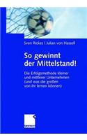 So Gewinnt Der Mittelstand!: Die Erfolgsmethode Kleiner Und Mittlerer Unternehmen (Und Was Die Großen Von Ihr Lernen Können)