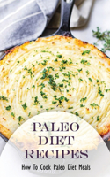 Paleo Diet Recipes: How To Cook Paleo Diet Meals: Prepare At Home Paleo Diet Recipes