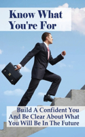 Know What You're For: Build A Confident You And Be Clear About What You Will Be In The Future: How To Know What You Want To Be In The Future