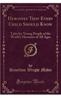 Heroines That Every Child Should Know: Tales for Young People of the World's Heroines of All Ages (Classic Reprint)