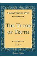 The Tutor of Truth, Vol. 1 of 2 (Classic Reprint)