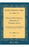 Kino's Historical Memoir of Pimerï¿½a Alta, Vol. 1: A Contemporary Account of the Beginnings of California, Sonora, and Arizona (Classic Reprint): A Contemporary Account of the Beginnings of California, Sonora, and Arizona (Classic Reprint)