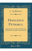 Francesco Petrarca: Nebst Dem Leben Des Dichters Und Ausfï¿½hrlichen Ausgabenverzeichnissen (Classic Reprint)