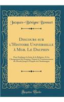 Discours sur l'Histoire Universelle à Mgr. Le Dauphin: Pour Expliquer la Suite de la Religion, Et les Changemens des Empires, Depuis le Commencement du Monde Jusqu'à l'Empire de Charlemagne (Classic Reprint)