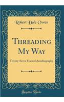 Threading My Way: Twenty-Seven Years of Autobiography (Classic Reprint): Twenty-Seven Years of Autobiography (Classic Reprint)