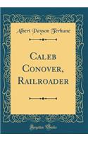 Caleb Conover, Railroader (Classic Reprint)