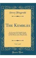 The Kembles, Vol. 1 of 2: An Account of the Kemble Family, Including the Lives of Mrs. Siddons, and Her Brother, John Philip Kemble (Classic Reprint)