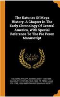 The Katunes of Maya History. a Chapter in the Early Chronology of Central America, with Special Reference to the Pio Perez Manuscript
