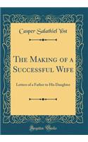 The Making of a Successful Wife: Letters of a Father to His Daughter (Classic Reprint)