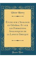 Etude Sur L'Analogie En General Et Sur Les Formations Analogiques de la Langue Grecque (Classic Reprint)