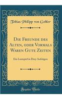 Die Freunde des Alten, oder Vormals Waren Gute Zeiten: Ein Lustspiel in Drey Aufzügen (Classic Reprint)