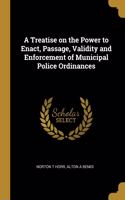 A Treatise on the Power to Enact, Passage, Validity and Enforcement of Municipal Police Ordinances