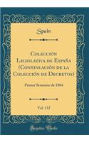 ColecciÃ³n Legislativa de EspaÃ±a (ContinuaciÃ³n de la ColecciÃ³n de Decretos), Vol. 132: Primer Semestre de 1884 (Classic Reprint)