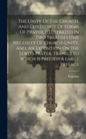Unity Of The Church, And Expediency Of Forms Of Prayer, Illustrated In Two Treatises [the Necessity Of Church-unity, And, An Exposition On The Lord's Prayer. Transl.] To Which Is Prefix'd A Large Preface