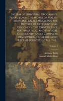 System of Universal Geography, Founded on the Works of Malte-Brun and Balbi. Embracing the History of Geographical Discovery, the Principles of Mathematical and Physical Geography, and a Complete Description, From the Most Recent Sources, of All Th