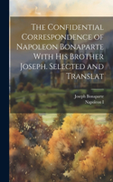 Confidential Correspondence of Napoleon Bonaparte With his Brother Joseph. Selected and Translat