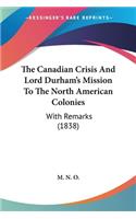 Canadian Crisis And Lord Durham's Mission To The North American Colonies: With Remarks (1838)