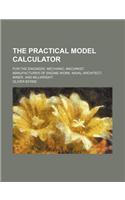 The Practical Model Calculator; For the Engineer, Mechanic, Machinist, Manufacturer of Engine-Work, Naval Architect, Miner, and Millwright: (English)
