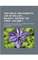 The Public and Domestic Life of His Late Majesty, George the Third (Volume 1); Comprising the Most Eventful and Important Period in the Annals of Brit