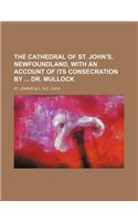 The Cathedral of St. John's, Newfoundland, with an Account of Its Consecration by Dr. Mullock