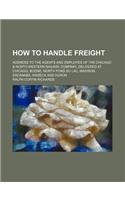 How to Handle Freight; Address to the Agents and Employes of the Chicago & North-Western Railway Company, Delivered at Chicago, Boone, North Fond Du Lac, Madison, Escanaba, Waseca and Huron