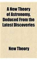 A New Theory of Astronomy, Deduced from the Latest Discoveries