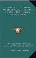 Histoire Des Troubles Advenues AÂ Valenciennes AÂ Cause Des Heresies, 1562-1579 (1864)