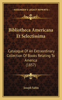 Bibliotheca Americana Et Selectissima: Catalogue Of An Extraordinary Collection Of Books Relating To America (1857)