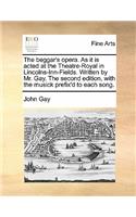The Beggar's Opera. as It Is Acted at the Theatre-Royal in Lincolns-Inn-Fields. Written by Mr. Gay. the Second Edition, with the Musick Prefix'd to Each Song.