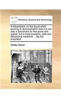 A dissertation on the liquid-shell: proving to demonstration that it is not only a dissolvent for the stone and gravel, but a most powerful, safe and efficacious medicine ... By the pr