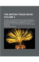 The British Trade Book Volume 4; A Survey of the Home Production and Industries of the United Kingdom, Etc., and Showing the Course of British and International Commerce, with the Bearing of These Investigations Upon Some Economic Questions